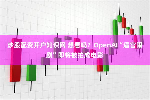 炒股配资开户知识网 想看吗？OpenAI“逼宫闹剧”即将被拍成电影