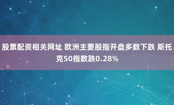 股票配资相关网址 欧洲主要股指开盘多数下跌 斯托克50指数跌0.28%