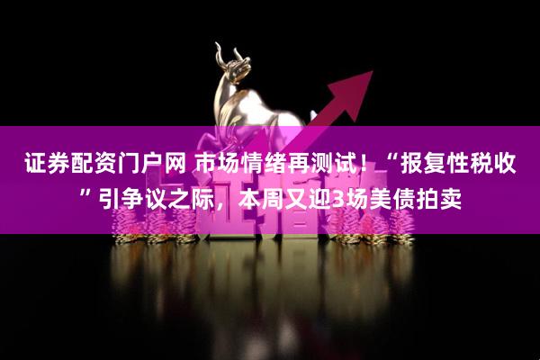证券配资门户网 市场情绪再测试！“报复性税收”引争议之际，本周又迎3场美债拍卖