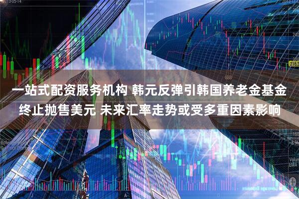 一站式配资服务机构 韩元反弹引韩国养老金基金终止抛售美元 未来汇率走势或受多重因素影响