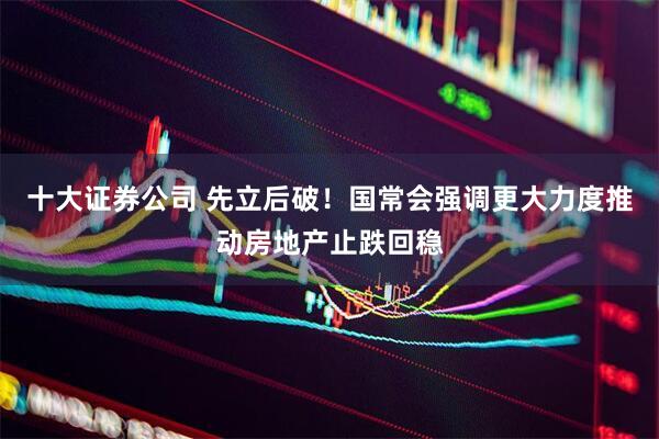 十大证券公司 先立后破！国常会强调更大力度推动房地产止跌回稳