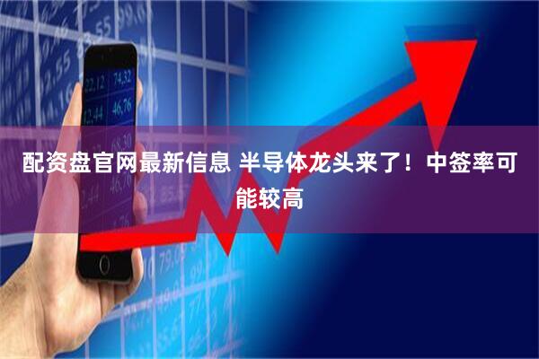 配资盘官网最新信息 半导体龙头来了！中签率可能较高