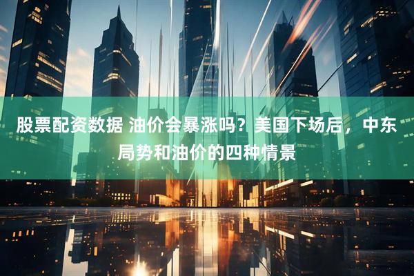 股票配资数据 油价会暴涨吗？美国下场后，中东局势和油价的四种情景