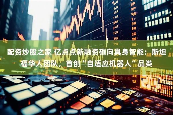 配资炒股之家 亿点点新融资砸向具身智能：斯坦福华人团队，首创“自适应机器人”品类