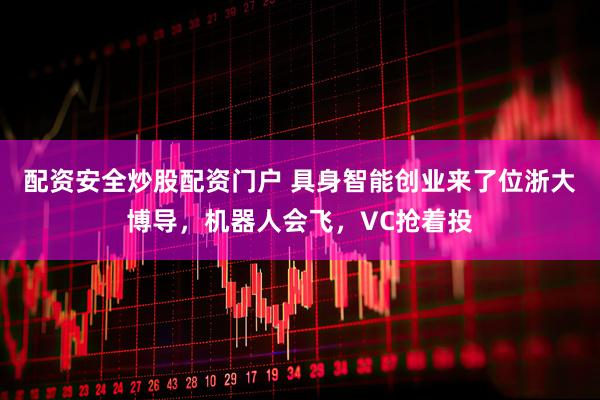 配资安全炒股配资门户 具身智能创业来了位浙大博导，机器人会飞，VC抢着投