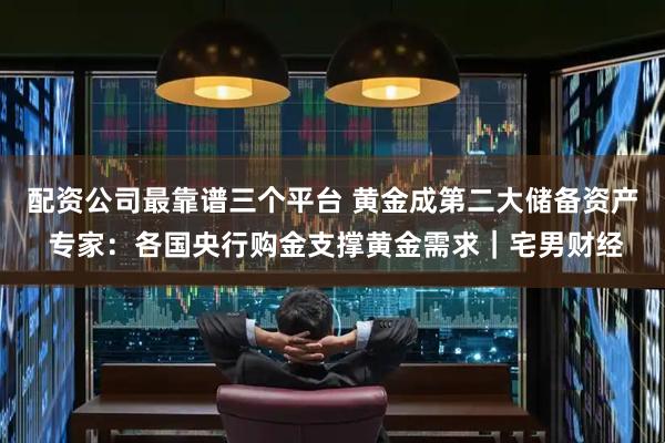 配资公司最靠谱三个平台 黄金成第二大储备资产 专家：各国央行购金支撑黄金需求｜宅男财经