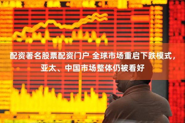 配资著名股票配资门户 全球市场重启下跌模式，亚太、中国市场整体仍被看好
