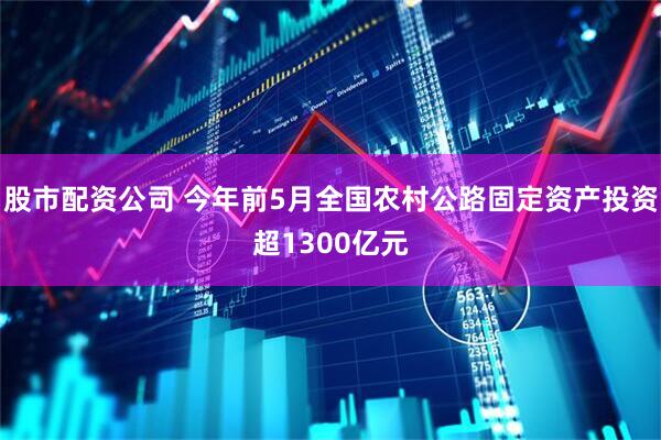 股市配资公司 今年前5月全国农村公路固定资产投资超1300亿元