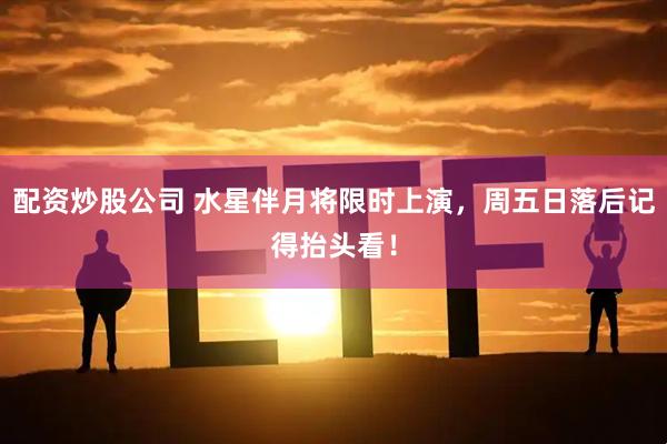 配资炒股公司 水星伴月将限时上演，周五日落后记得抬头看！