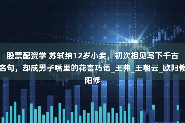 股票配资学 苏轼纳12岁小妾，初次相见写下千古名句，却成男子嘴里的花言巧语_王弗_王朝云_欧阳修