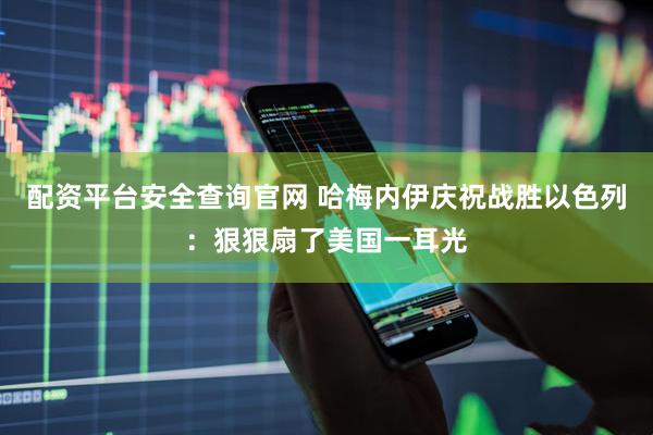 配资平台安全查询官网 哈梅内伊庆祝战胜以色列：狠狠扇了美国一耳光