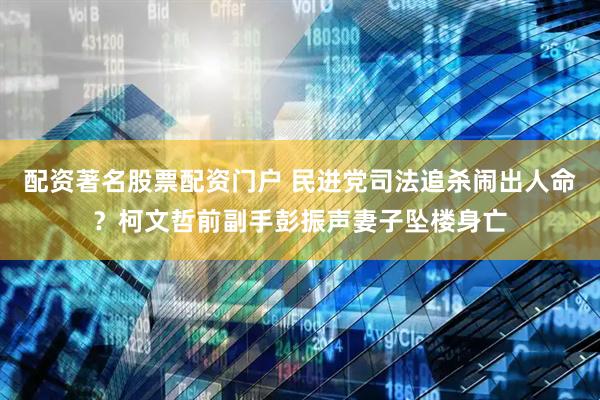 配资著名股票配资门户 民进党司法追杀闹出人命？柯文哲前副手彭振声妻子坠楼身亡