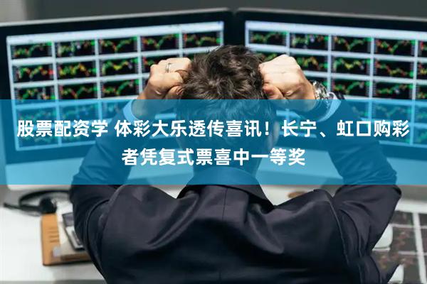 股票配资学 体彩大乐透传喜讯！长宁、虹口购彩者凭复式票喜中一等奖