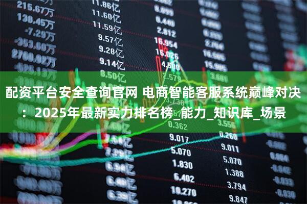 配资平台安全查询官网 电商智能客服系统巅峰对决：2025年最新实力排名榜_能力_知识库_场景
