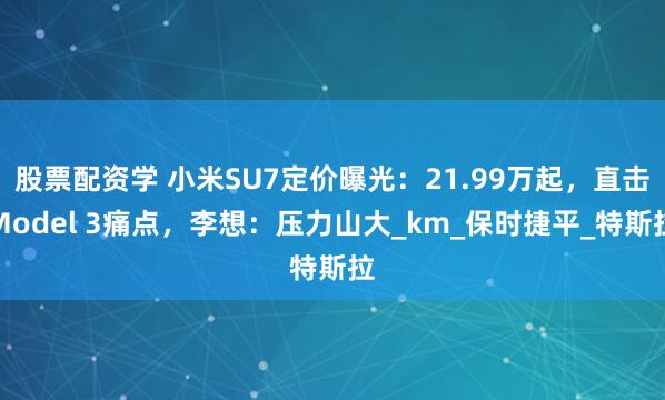 股票配资学 小米SU7定价曝光：21.99万起，直击Model 3痛点，李想：压力山大_km_保时捷平_特斯拉