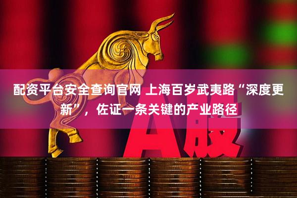 配资平台安全查询官网 上海百岁武夷路“深度更新”，佐证一条关键的产业路径