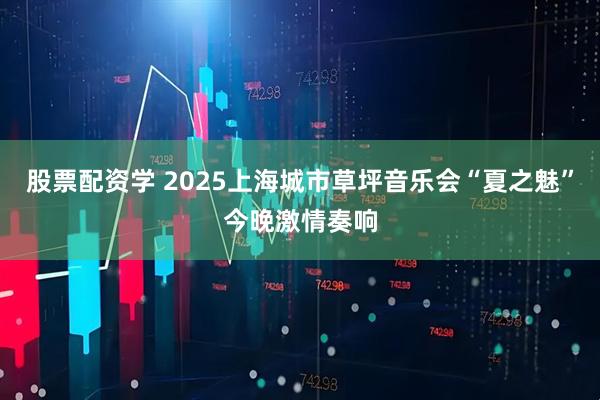 股票配资学 2025上海城市草坪音乐会“夏之魅”今晚激情奏响