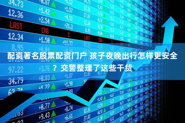配资著名股票配资门户 孩子夜晚出行怎样更安全？交警整理了这些干货