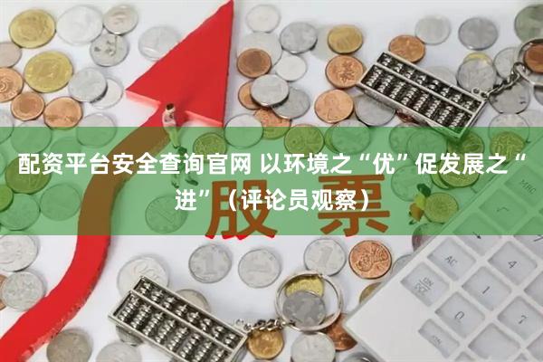 配资平台安全查询官网 以环境之“优”促发展之“进”（评论员观察）