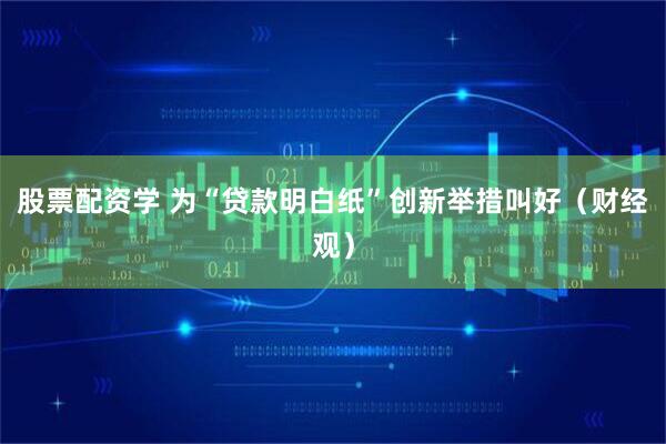 股票配资学 为“贷款明白纸”创新举措叫好（财经观）