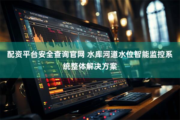 配资平台安全查询官网 水库河道水位智能监控系统整体解决方案