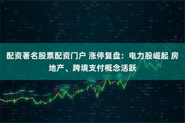 配资著名股票配资门户 涨停复盘：电力股崛起 房地产、跨境支付概念活跃