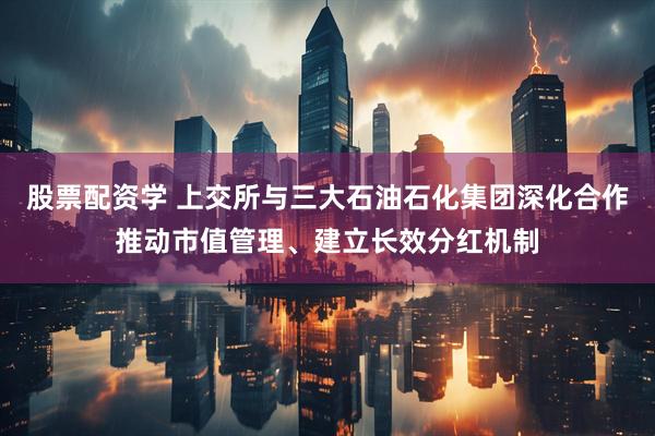 股票配资学 上交所与三大石油石化集团深化合作推动市值管理、建立长效分红机制