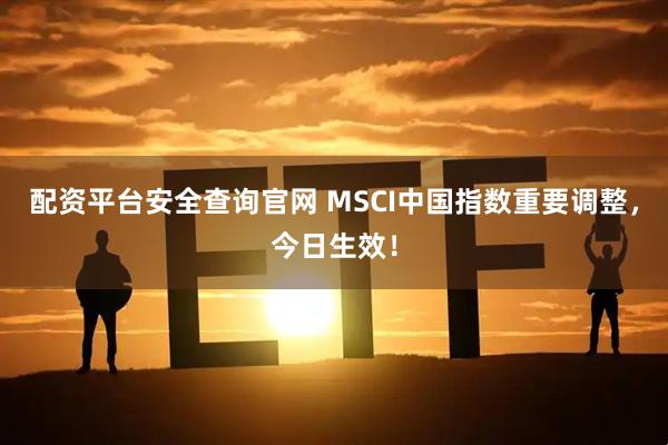 配资平台安全查询官网 MSCI中国指数重要调整，今日生效！