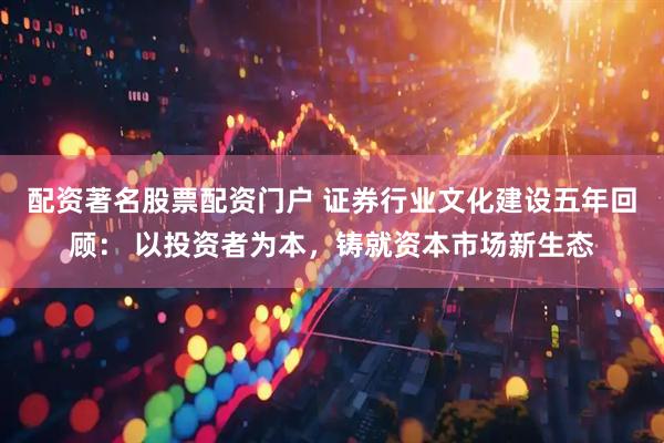 配资著名股票配资门户 证券行业文化建设五年回顾： 以投资者为本，铸就资本市场新生态