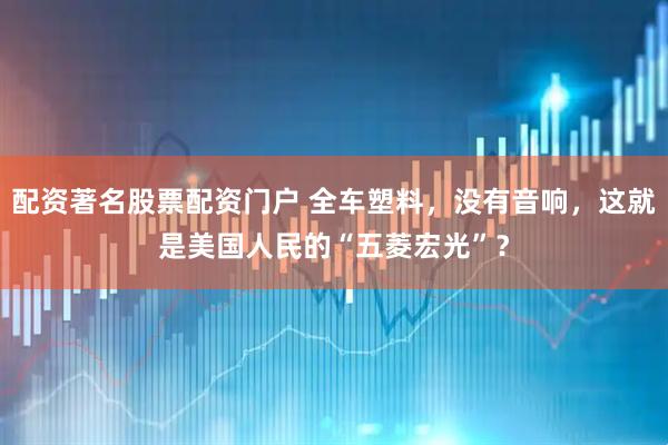 配资著名股票配资门户 全车塑料，没有音响，这就是美国人民的“五菱宏光”？