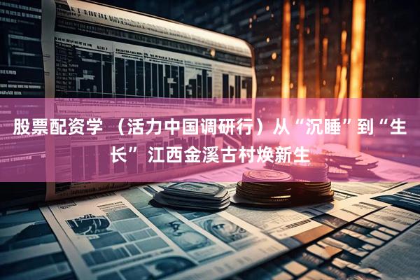 股票配资学 （活力中国调研行）从“沉睡”到“生长” 江西金溪古村焕新生