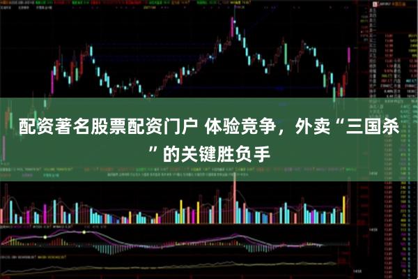 配资著名股票配资门户 体验竞争，外卖“三国杀”的关键胜负手