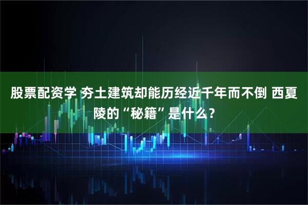 股票配资学 夯土建筑却能历经近千年而不倒 西夏陵的“秘籍”是什么？