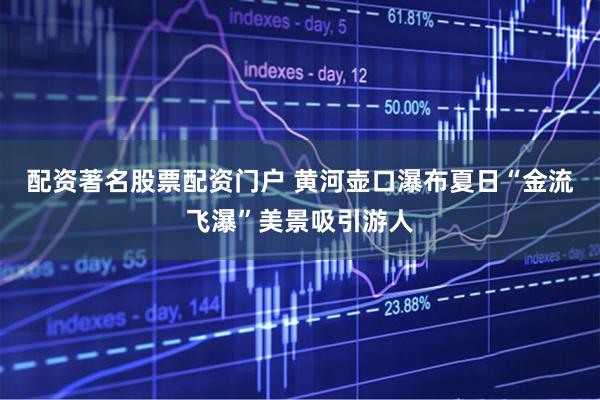 配资著名股票配资门户 黄河壶口瀑布夏日“金流飞瀑”美景吸引游人