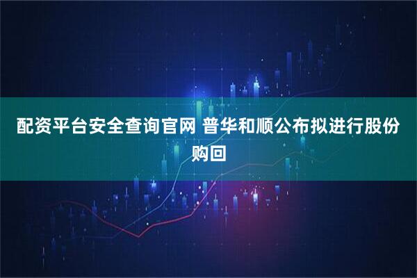 配资平台安全查询官网 普华和顺公布拟进行股份购回