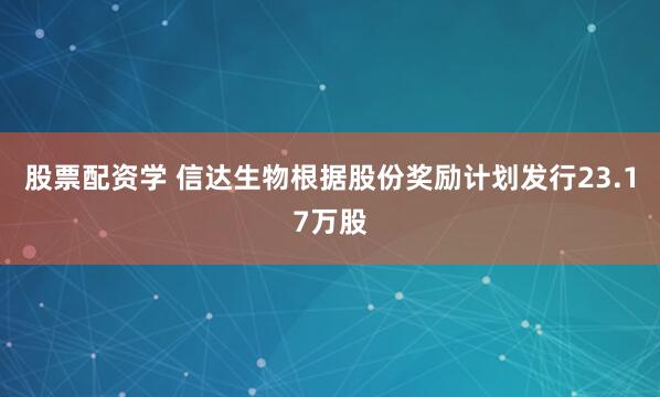 股票配资学 信达生物根据股份奖励计划发行23.17万股