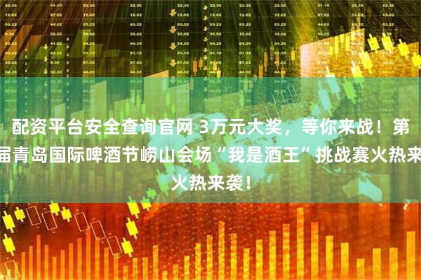 配资平台安全查询官网 3万元大奖，等你来战！第35届青岛国际啤酒节崂山会场“我是酒王”挑战赛火热来袭！