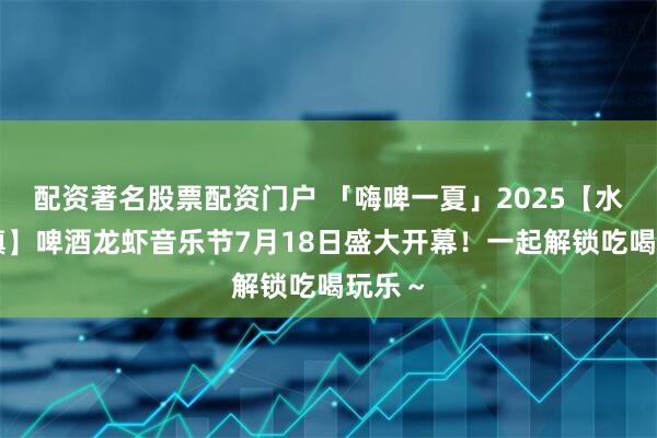 配资著名股票配资门户 「嗨啤一夏」2025【水东古镇】啤酒龙虾音乐节7月18日盛大开幕！一起解锁吃喝玩乐～