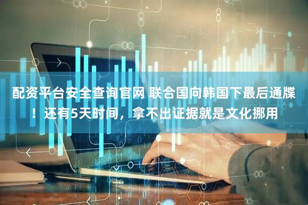 配资平台安全查询官网 联合国向韩国下最后通牒！还有5天时间，拿不出证据就是文化挪用