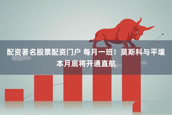配资著名股票配资门户 每月一班！莫斯科与平壤本月底将开通直航