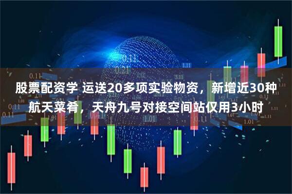 股票配资学 运送20多项实验物资，新增近30种航天菜肴，天舟九号对接空间站仅用3小时