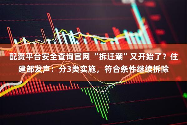配资平台安全查询官网 “拆迁潮”又开始了？住建部发声：分3类实施，符合条件继续拆除