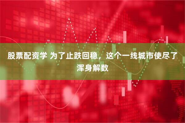 股票配资学 为了止跌回稳，这个一线城市使尽了浑身解数