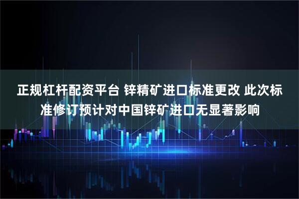 正规杠杆配资平台 锌精矿进口标准更改 此次标准修订预计对中国锌矿进口无显著影响